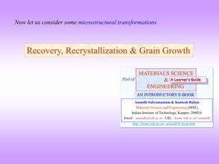 Recovery, Recrystallization & Grain Growth
Now let us consider some microstructural transformations
MATERIALS SCIENCE
&
ENGINEERING
Anandh Subramaniam & Kantesh Balani
Materials Science and Engineering (MSE)
Indian Institute of Technology, Kanpur- 208016
Email: anandh@iitk.ac.in, URL: home.iitk.ac.in/~anandh
AN INTRODUCTORY E-BOOK
Part of
http://home.iitk.ac.in/~anandh/E-book.htm
A Learner’s Guide
 