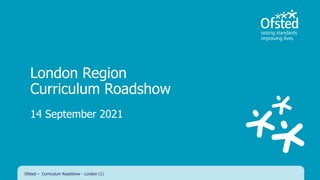 London Region
Curriculum Roadshow
14 September 2021
Ofsted – Curriculum Roadshow - London (1)
 