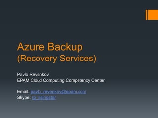 Azure Backup 
(Recovery Services) 
Pavlo Revenkov 
EPAM Cloud Computing Competency Center 
Email: pavlo_revenkov@epam.com 
Skype: rp_risingstar 
 