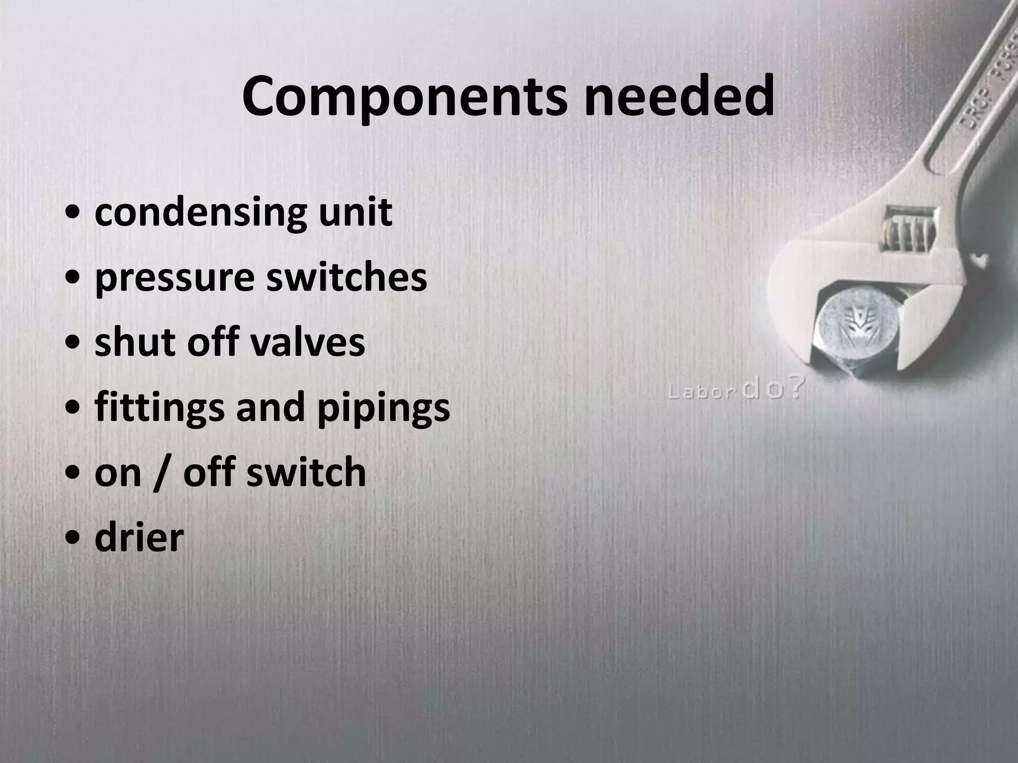 Components needed
• condensing unit
• pressure switches
• shut off valves
• fittings and pipings
• on / off switch
• drier
 
