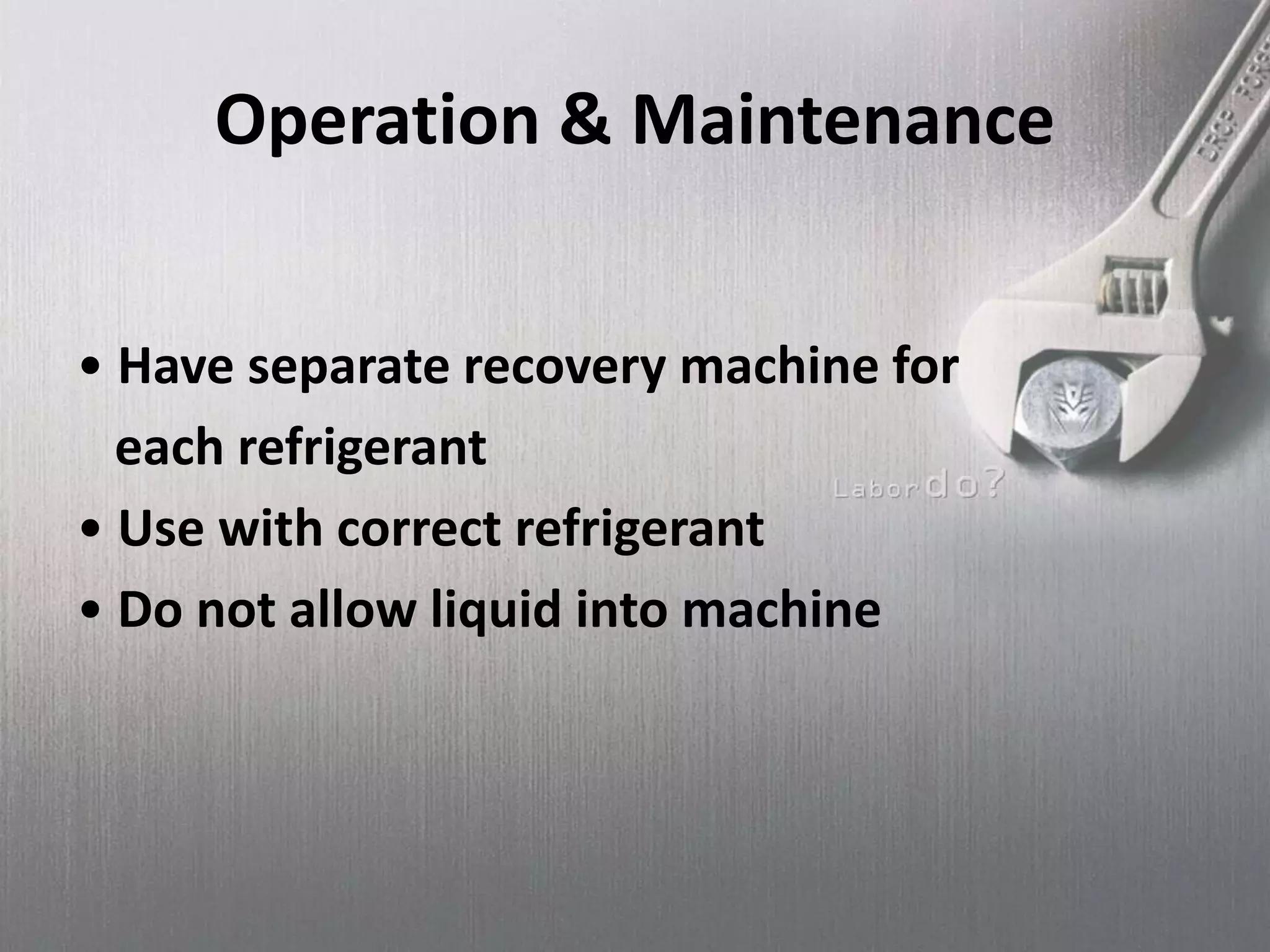Operation & Maintenance
• Have separate recovery machine for
each refrigerant
• Use with correct refrigerant
• Do not allow liquid into machine
 