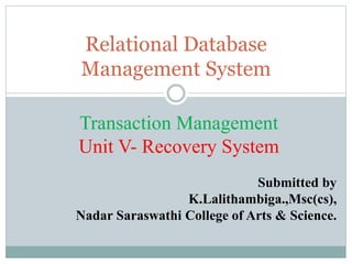 Relational Database
Management System
Submitted by
K.Lalithambiga.,Msc(cs),
Nadar Saraswathi College of Arts & Science.
Transaction Management
Unit V- Recovery System
 