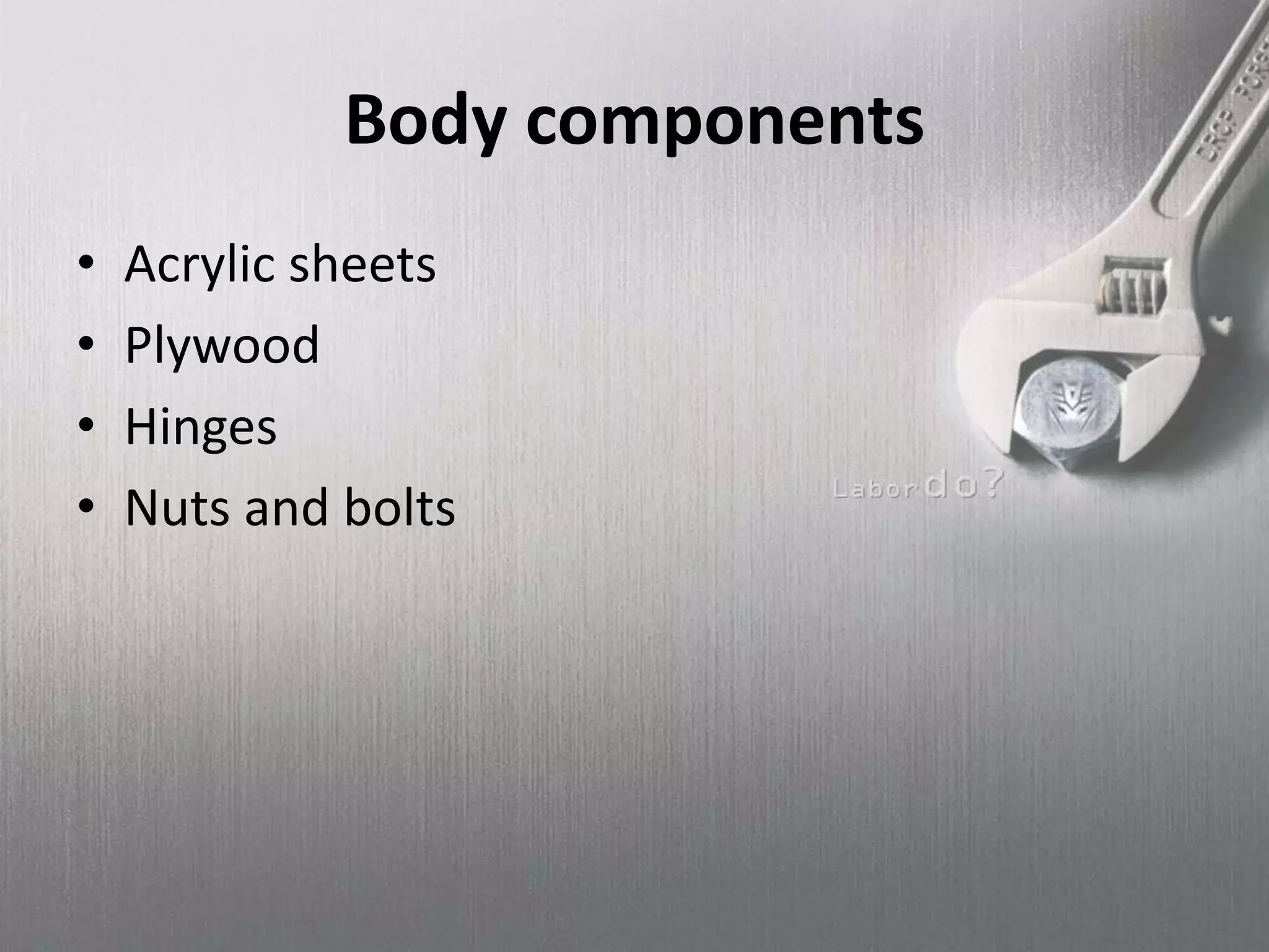 Body components
• Acrylic sheets
• Plywood
• Hinges
• Nuts and bolts
 