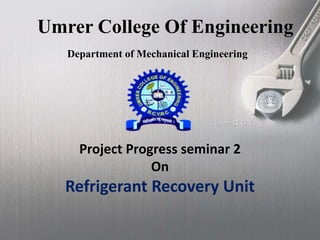 Umrer College Of Engineering
Project Progress seminar 2
On
Refrigerant Recovery Unit
Department of Mechanical Engineering
 
