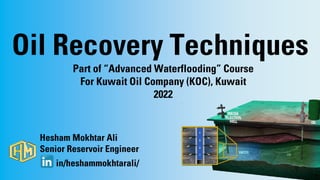 Oil Recovery Techniques
Part of “Advanced Waterflooding” Course
For Kuwait Oil Company (KOC), Kuwait
2022
1
Hesham Mokhtar Ali
Senior Reservoir Engineer
in/heshammokhtarali/
 
