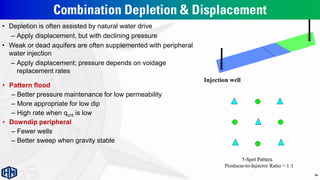 Combination Depletion & Displacement
• Depletion is often assisted by natural water drive
– Apply displacement, but with declining pressure
• Weak or dead aquifers are often supplemented with peripheral
water injection
– Apply displacement; pressure depends on voidage
replacement rates
Injection well
• Pattern flood
– Better pressure maintenance for low permeability
– More appropriate for low dip
– High rate when qcrit is low
• Downdip peripheral
– Fewer wells
– Better sweep when gravity stable
14
 
