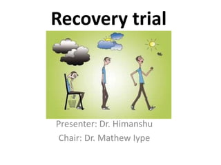 Recovery trial
Presenter: Dr. Himanshu
Chair: Dr. Mathew Iype
 