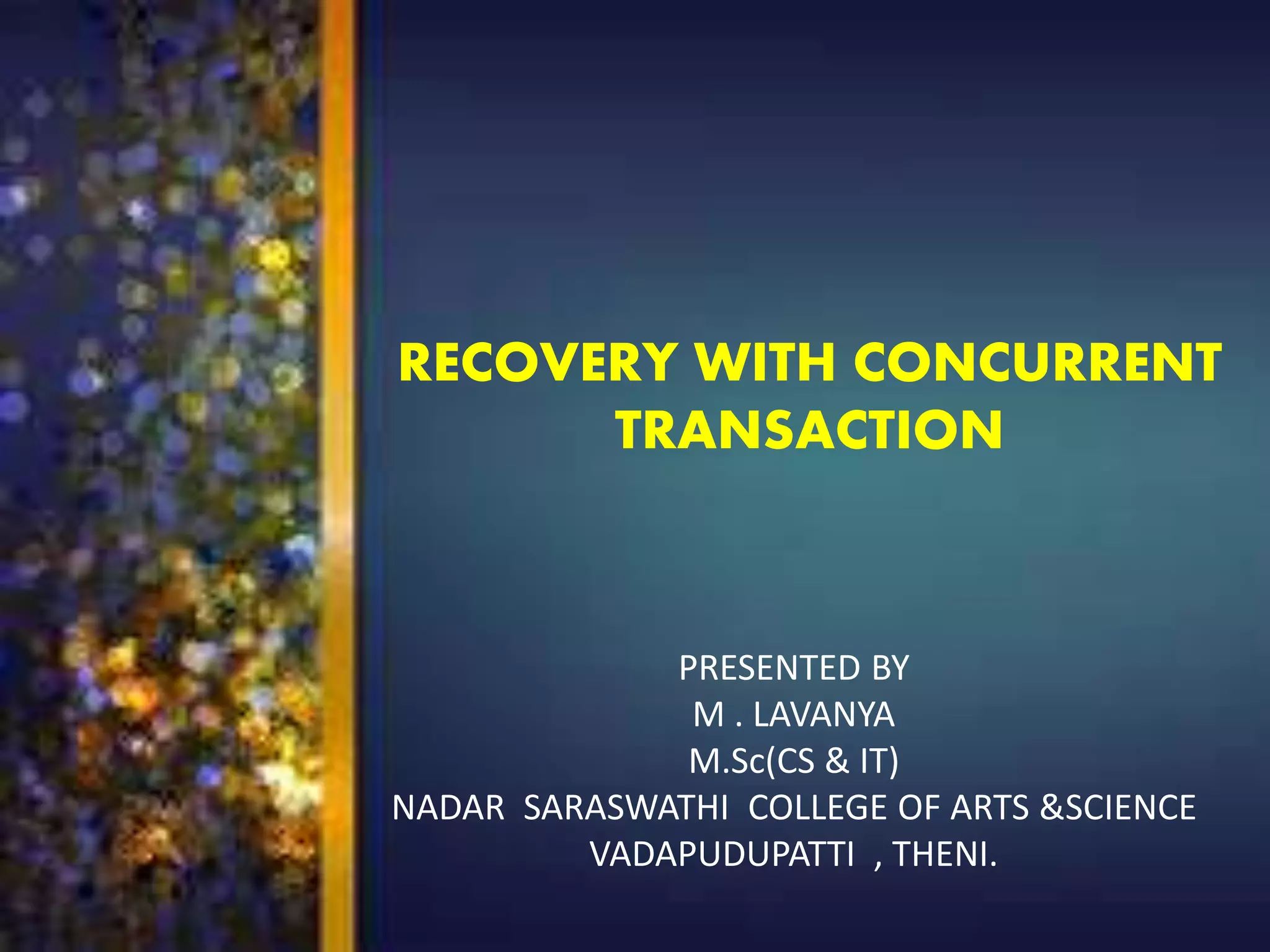 RECOVERY WITH CONCURRENT
TRANSACTION
PRESENTED BY
M . LAVANYA
M.Sc(CS & IT)
NADAR SARASWATHI COLLEGE OF ARTS &SCIENCE
VADAPUDUPATTI , THENI.
 