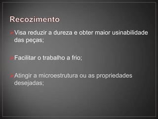 Visa reduzir a dureza e obter maior usinabilidade
das peças;
Facilitar o trabalho a frio;
Atingir a microestrutura ou as propriedades
desejadas;
 