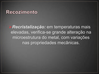 Recristalização: em temperaturas mais
elevadas, verifica-se grande alteração na
microestrutura do metal, com variações
nas propriedades mecânicas.
 