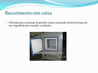 Recozimento em caixa
 Utilizado para a proteção de grandes massas ou grande número de peças de
aço, impedindo por exemplo, a oxidação.

 
