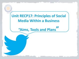 Unit RECP17: Principles of Social
Media Within a Business
“Aims, Tools and Plans”
 