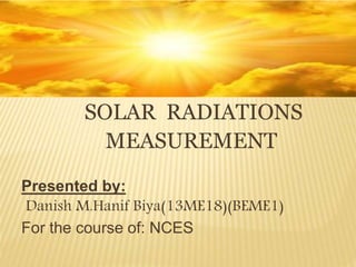 SOLAR RADIATIONS
MEASUREMENT
Presented by:
Danish M.Hanif Biya(13ME18)(BEME1)
For the course of: NCES
 