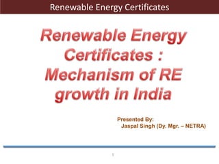 1
Renewable Energy Certificates
Presented By:
Jaspal Singh (Dy. Mgr. – NETRA)
 