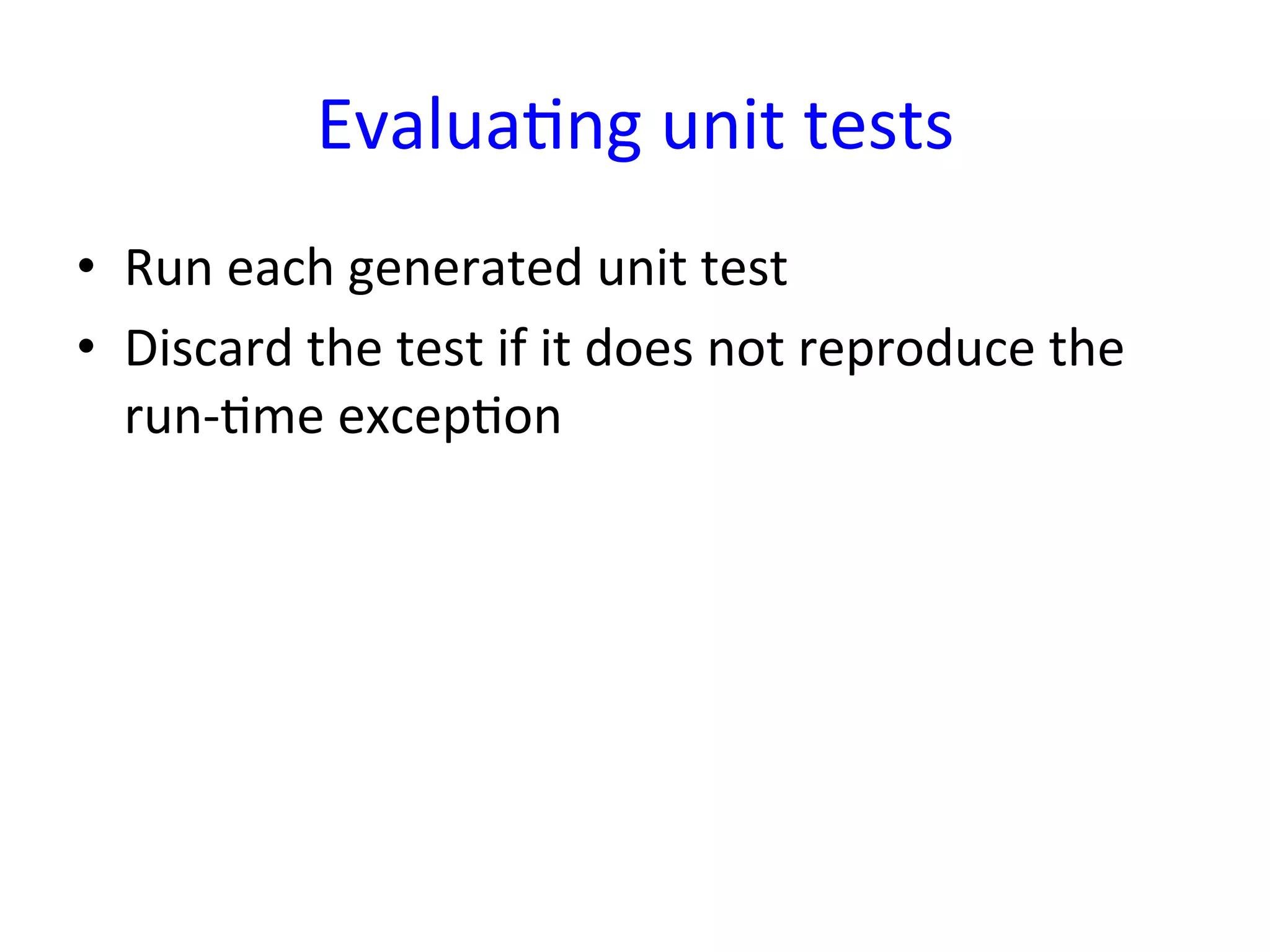 EvaluaYng	
  unit	
  tests	
  
•  Run	
  each	
  generated	
  unit	
  test	
  
•  Discard	
  the	
  test	
  if	
  it	
  does	
  not	
  reproduce	
  the	
  
   run-­‐Yme	
  excepYon	
  
 
