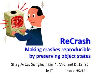 ReCrash	
  
           Making	
  crashes	
  reproducible	
  
            by	
  preserving	
  object	
  states	
  
Shay	
  Artzi,	
  Sunghun	
  Kim*,	
  Michael	
  D.	
  Ernst	
  
                         MIT	
           * now at HKUST
 