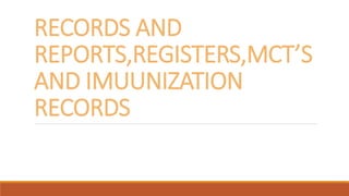 RECORDS AND
REPORTS,REGISTERS,MCT’S
AND IMUUNIZATION
RECORDS
 