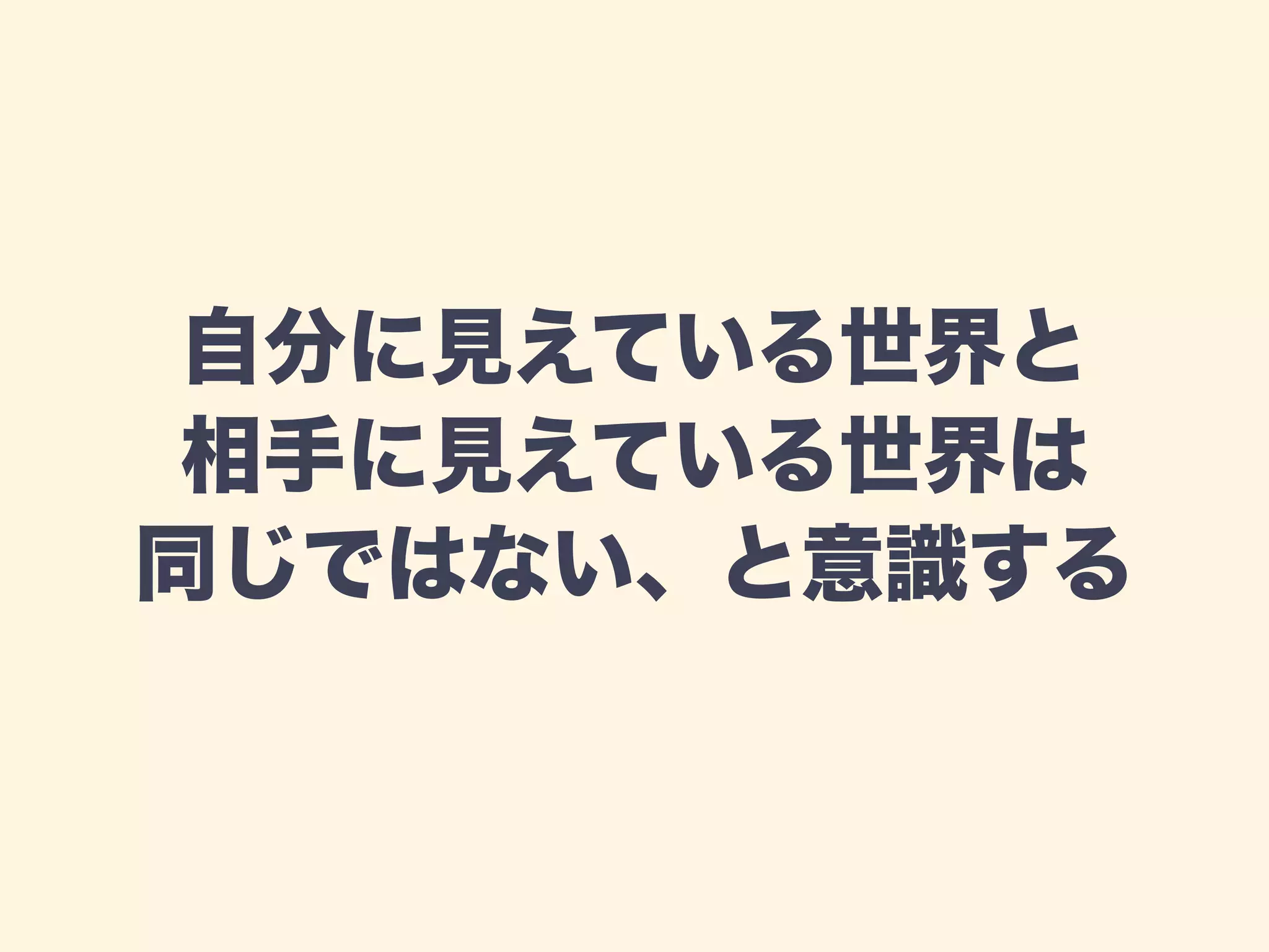 自分に見えている世界と 
相手に見えている世界は 
同じではない、と意識する 
 