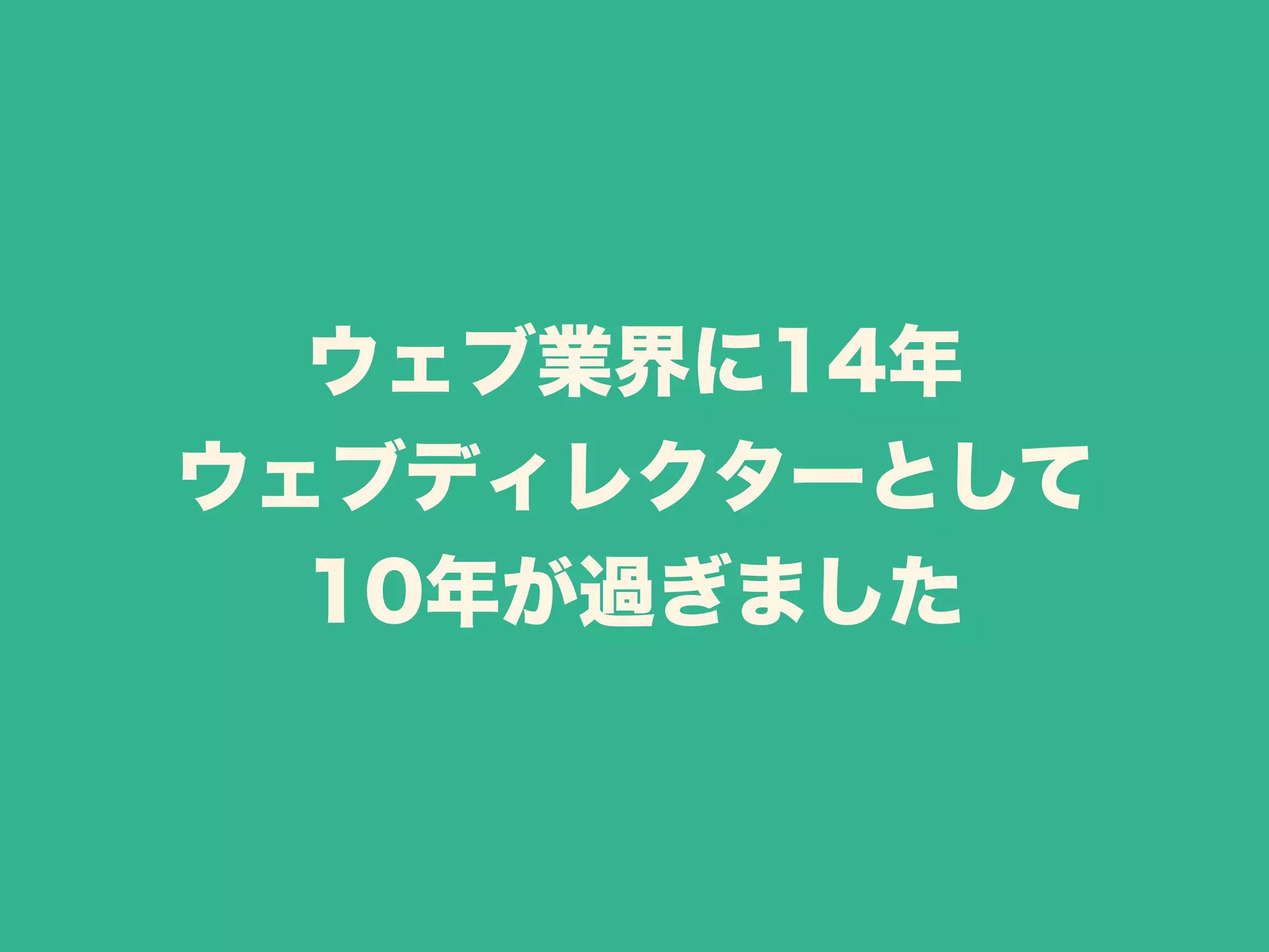 ウェブ業界に14年 
ウェブディレクターとして 
10年が過ぎました 
 