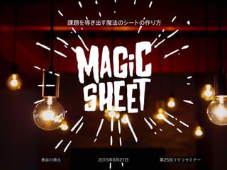 課題を導き出す魔法のシートの作り方
長谷川恭久 2015年6月27日 第25回リクリセミナー
 