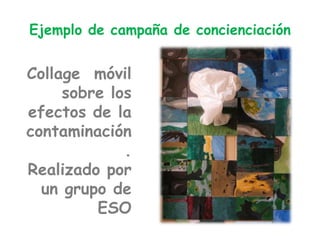 Ejemplo de campaña de concienciación
Collage móvil
sobre los
efectos de la
contaminación
.
Realizado por
un grupo de
ESO
 
