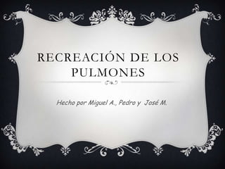RECREACIÓN DE LOS
PULMONES
Hecho por Miguel A., Pedro y José M.

 