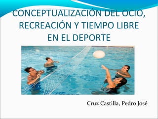 CONCEPTUALIZACIÓN DEL OCIO, 
RECREACIÓN Y TIEMPO LIBRE 
EN EL DEPORTE 
Cruz Castilla, Pedro José 
 