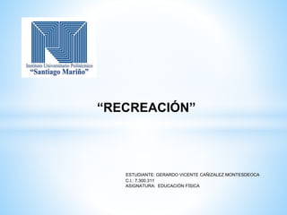 “RECREACIÓN”
ESTUDIANTE: GERARDO VICENTE CAÑIZALEZ MONTESDEOCA
C.I.: 7.300.311
ASIGNATURA: EDUCACIÓN FÍSICA
 