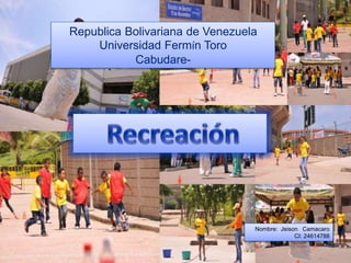 Republica Bolivariana de Venezuela
Universidad Fermín Toro
Cabudare-
Nombre: Jeison Camacaro
CI: 24614788
recreación
 