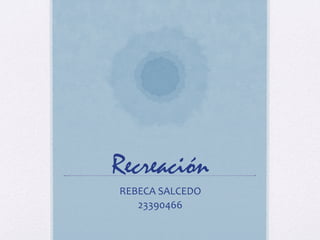 Recreación
REBECA	
  SALCEDO	
  
23390466	
  
 