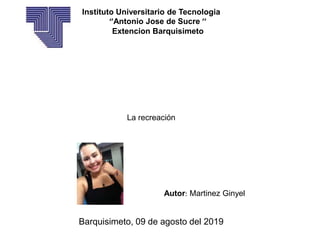 Instituto Universitario de Tecnologia
‘’Antonio Jose de Sucre ’’
Extencion Barquisimeto
La recreación
Autor: Martinez Ginyel
Barquisimeto, 09 de agosto del 2019
 