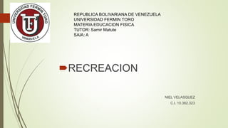 RECREACION
NIEL VELASQUEZ
C.I. 10.382.323
.
REPUBLICA BOLIVARIANA DE VENEZUELA
UNIVERSIDAD FERMIN TORO
MATERIA EDUCACION FISICA
TUTOR: Samir Matute
SAIA: A
 