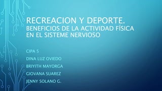 RECREACION Y DEPORTE.
BENEFICIOS DE LA ACTIVIDAD FÍSICA
EN EL SISTEME NERVIOSO
CIPA 5
DINA LUZ OVIEDO
BRIYITH MAYORGA
GIOVANA SUAREZ
JENNY SOLANO G.
 