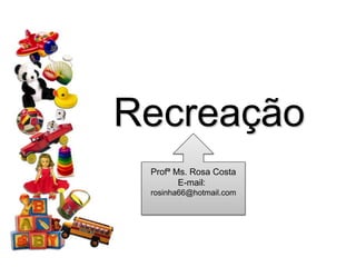 Recreação
 Profª Ms. Rosa Costa
        E-mail:
 rosinha66@hotmail.com
 