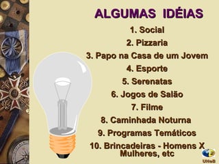 ALGUMAS  IDÉIAS 1. Social 2. Pizzaria 3. Papo na Casa de um Jovem 4. Esporte 5. Serenatas 6. Jogos de Salão 7. Filme 8. Caminhada Noturna  9. Programas Temáticos 10. Brincadeiras - Homens X Mulheres, etc UNeB  