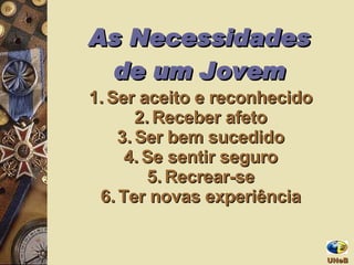 As Necessidades de um Jovem Ser aceito e reconhecido Receber afeto Ser bem sucedido Se sentir seguro Recrear-se Ter novas experiência UNeB  