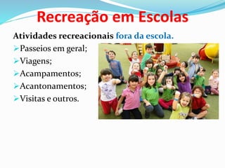 Recreação em Escolas
Atividades recreacionais fora da escola.
Passeios em geral;
Viagens;
Acampamentos;
Acantonamentos;
Visitas e outros.
 