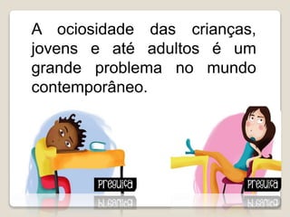 A ociosidade das crianças,
jovens e até adultos é um
grande problema no mundo
contemporâneo.
 