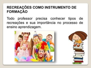 RECREAÇÕES COMO INSTRUMENTO DE
FORMAÇÃO
Todo professor precisa conhecer tipos de
recreações e sua importância no processo de
ensino aprendizagem.
 