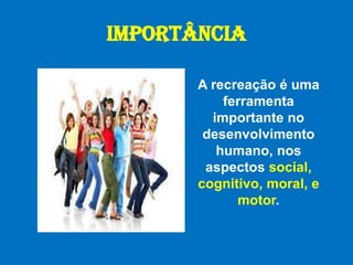 IMPORTÂNCIAA recreação é uma ferramenta importante no desenvolvimento humano, nos aspectossocial, cognitivo, moral, e motor. 