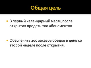    В первый календарный месяц после
    открытия продать 200 абонементов


   Обеспечить 200 заказов обедов в день ко
    второй неделе после открытия.
 