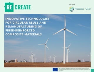 This project has received funding from the European Union’s Horizon
Europe research and innovation programme under Grant Agreement No.
101058756.
INNOVATIVE TECHNOLOGIES
FOR CIRCULAR REUSE AND
REMANUFACTURING OF
FIBER-REINFORCED
COMPOSITE MATERIALS
Part of the
 