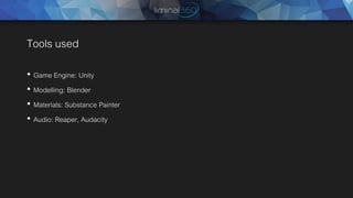 Tools used
• Game Engine: Unity
• Modelling: Blender
• Materials: Substance Painter
• Audio: Reaper, Audacity
 