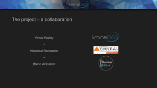 The project – a collaboration
Virtual Reality
+
Historical Recreation
+
Brand Activation
 