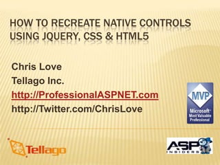 HOW TO RECREATE NATIVE CONTROLS
USING JQUERY, CSS & HTML5

Chris Love
Tellago Inc.
http://ProfessionalASPNET.com
http://Twitter.com/ChrisLove
 