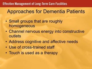 Approaches for Dementia Patients Small groups that are roughly homogeneous Channel nervous energy into constructive outlets Address cognitive and affective needs Use of cross-trained staff Touch is used as a therapy 