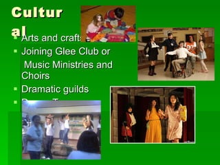 Cultural Arts and crafts Joining Glee Club or  Music Ministries and Choirs Dramatic guilds Dance Troupes 