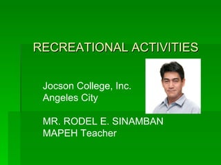 Jocson College, Inc. Angeles City MR. RODEL E. SINAMBAN MAPEH Teacher RECREATIONAL ACTIVITIES 