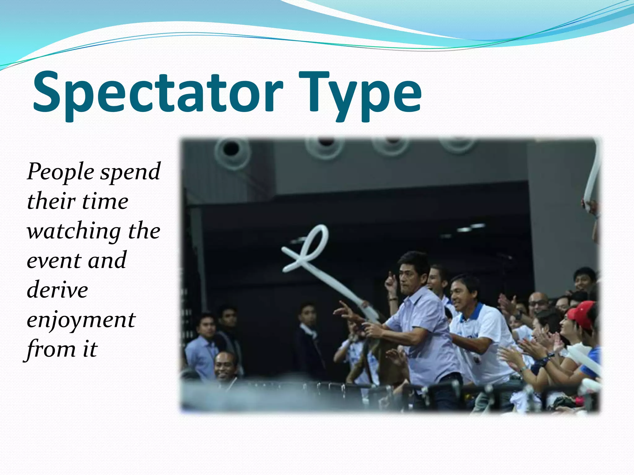 Spectator Type
People spend
their time
watching the
event and
derive
enjoyment
from it
 