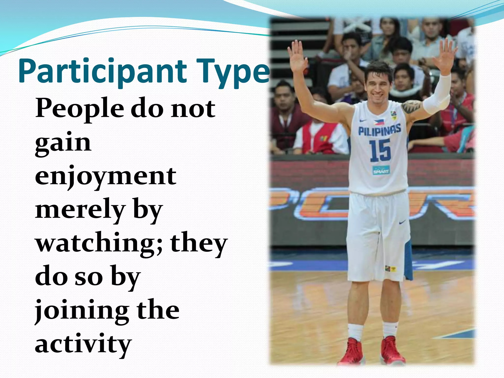 Participant Type
People do not
gain
enjoyment
merely by
watching; they
do so by
joining the
activity
 